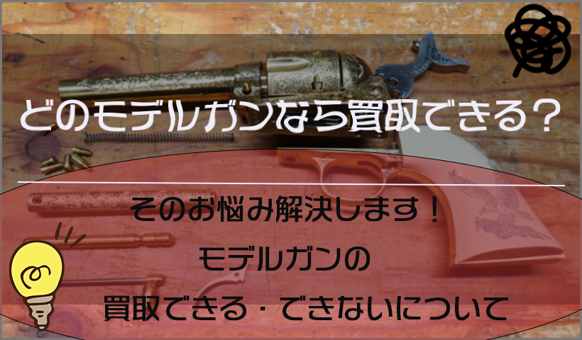 2025年版】買取できないモデルガンについて詳しく解説！｜トイガン 